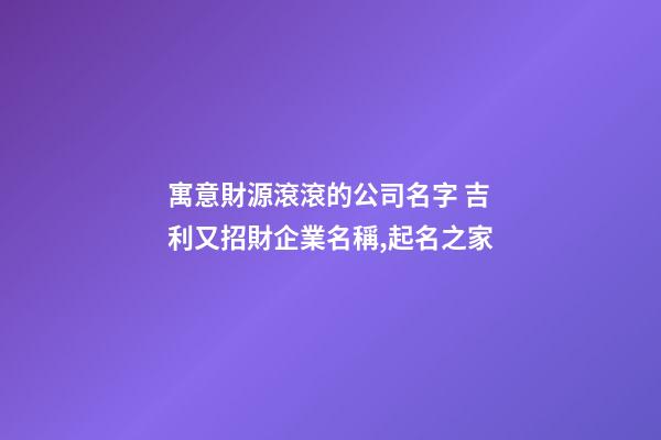 寓意財源滾滾的公司名字 吉利又招財企業名稱,起名之家-第1張-公司起名-玄機派